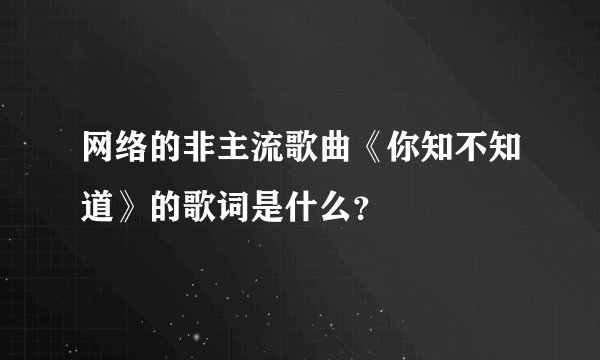网络的非主流歌曲《你知不知道》的歌词是什么？
