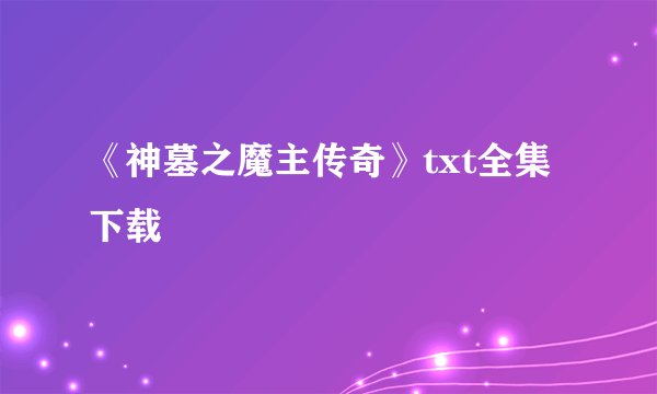 《神墓之魔主传奇》txt全集下载