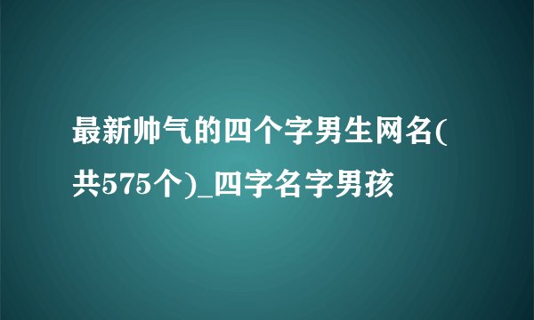 最新帅气的四个字男生网名(共575个)_四字名字男孩