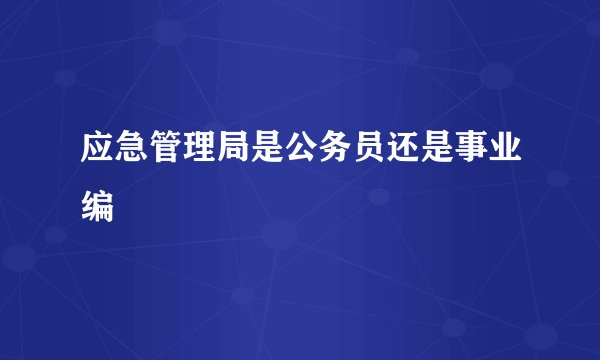 应急管理局是公务员还是事业编