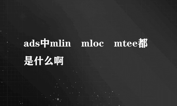 ads中mlin mloc mtee都是什么啊