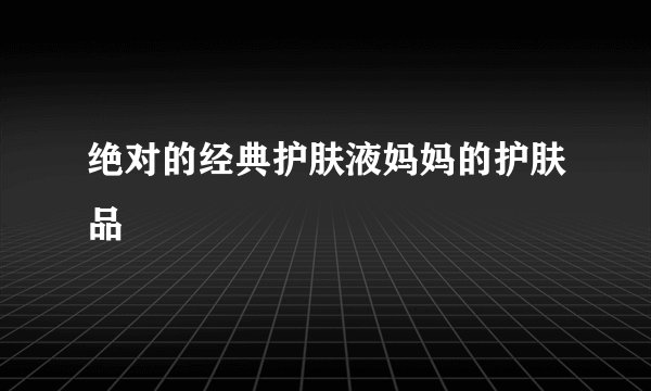绝对的经典护肤液妈妈的护肤品