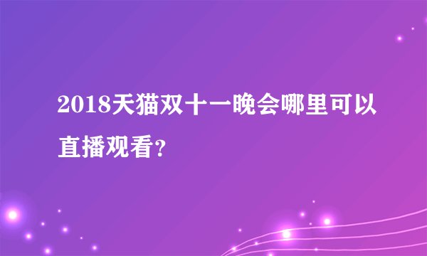 2018天猫双十一晚会哪里可以直播观看？