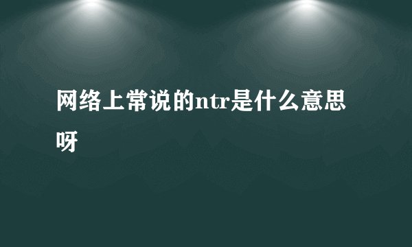 网络上常说的ntr是什么意思呀