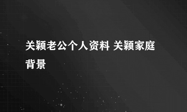 关颖老公个人资料 关颖家庭背景
