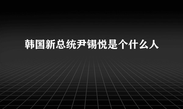 韩国新总统尹锡悦是个什么人