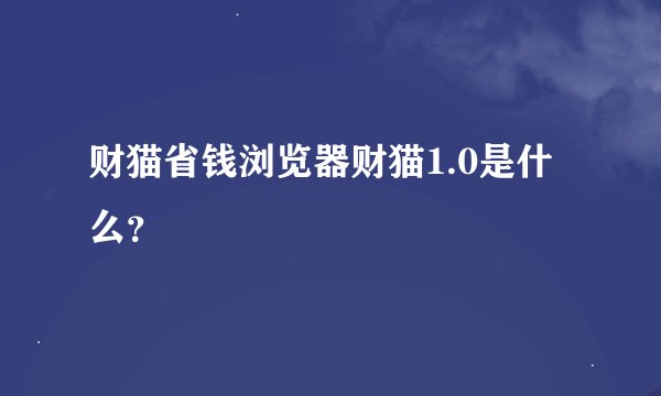 财猫省钱浏览器财猫1.0是什么？