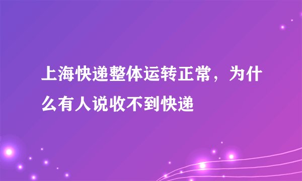 上海快递整体运转正常，为什么有人说收不到快递