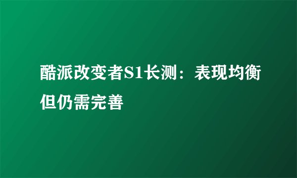 酷派改变者S1长测：表现均衡但仍需完善