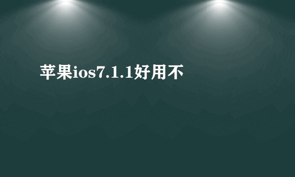 苹果ios7.1.1好用不