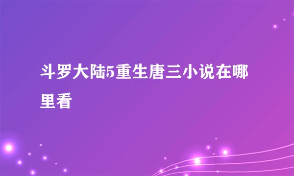 斗罗大陆5重生唐三小说在哪里看