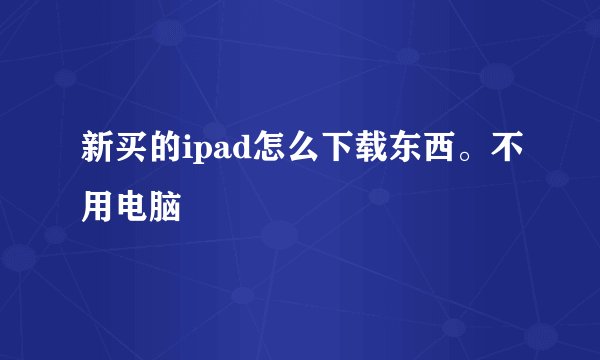 新买的ipad怎么下载东西。不用电脑