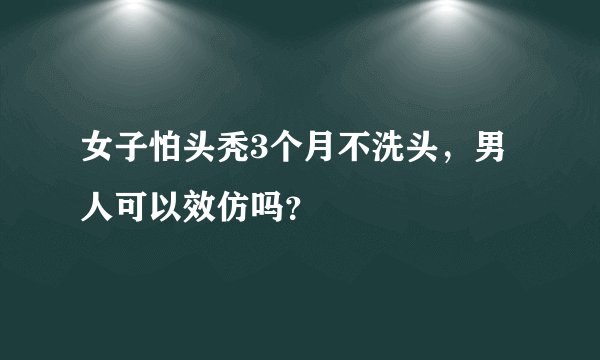 女子怕头秃3个月不洗头，男人可以效仿吗？