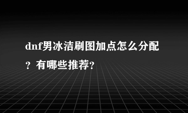 dnf男冰洁刷图加点怎么分配？有哪些推荐？