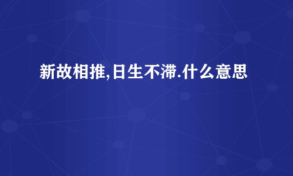 新故相推,日生不滞.什么意思
