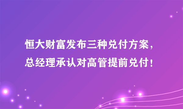 恒大财富发布三种兑付方案,总经理承认对高管提前兑付!