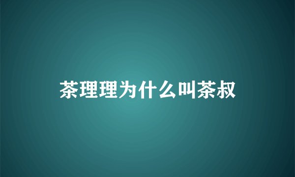 茶理理为什么叫茶叔
