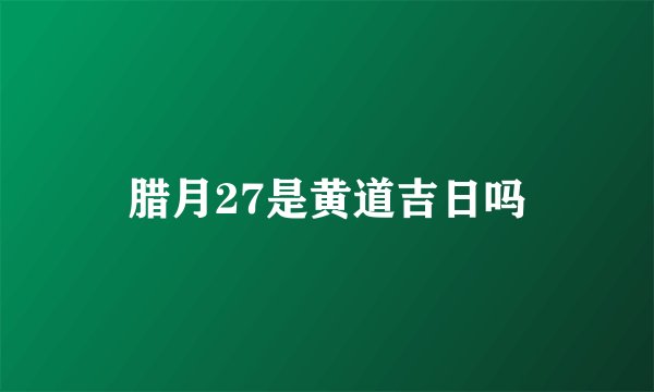 腊月27是黄道吉日吗