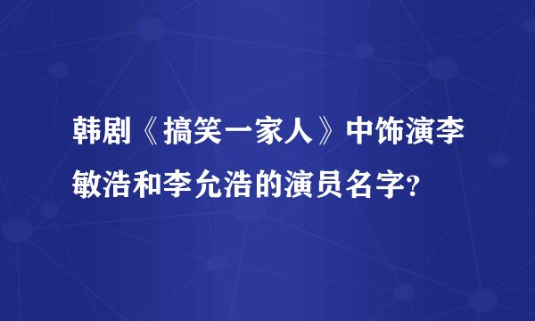韩剧《搞笑一家人》中饰演李敏浩和李允浩的演员名字？