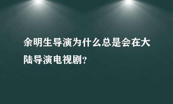 余明生导演为什么总是会在大陆导演电视剧？
