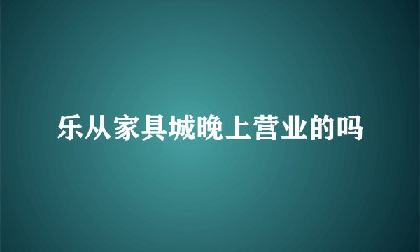 乐从家具城晚上营业的吗