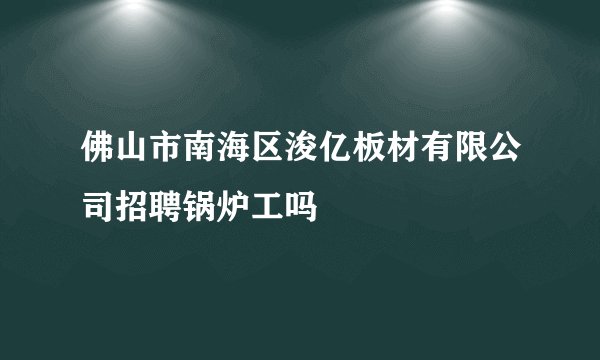 佛山市南海区浚亿板材有限公司招聘锅炉工吗