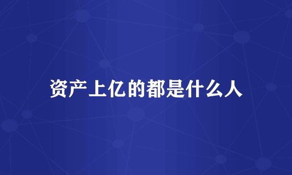 资产上亿的都是什么人