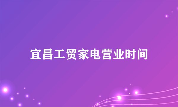 宜昌工贸家电营业时间
