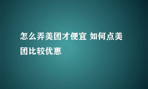 怎么弄美团才便宜 如何点美团比较优惠