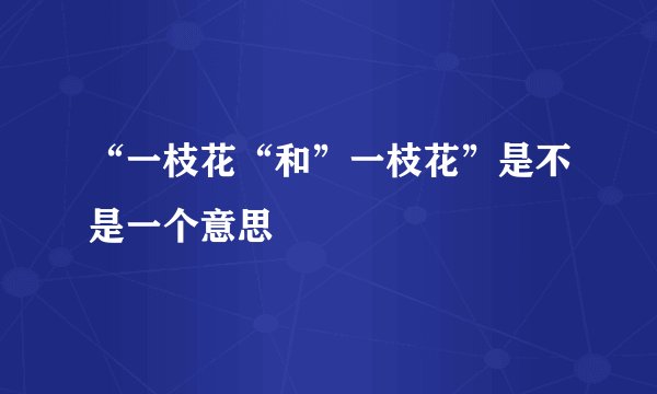 “一枝花“和”一枝花”是不是一个意思