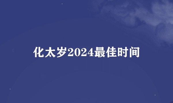 化太岁2024最佳时间