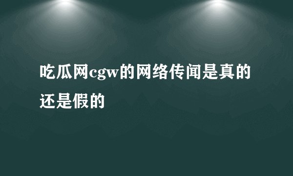 吃瓜网cgw的网络传闻是真的还是假的