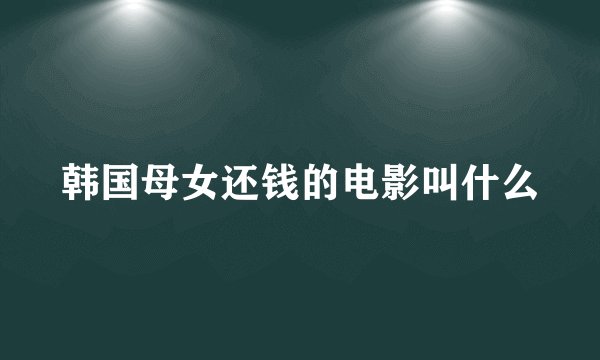 韩国母女还钱的电影叫什么