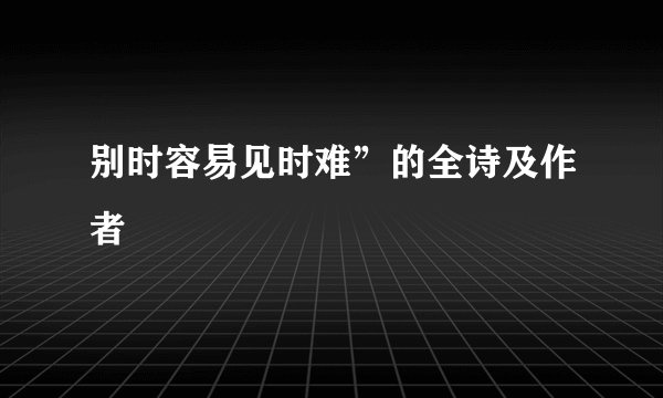 别时容易见时难”的全诗及作者