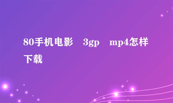 80手机电影 3gp mp4怎样下载