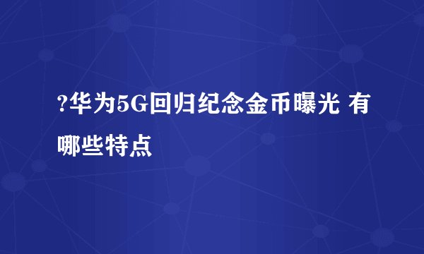?华为5G回归纪念金币曝光 有哪些特点