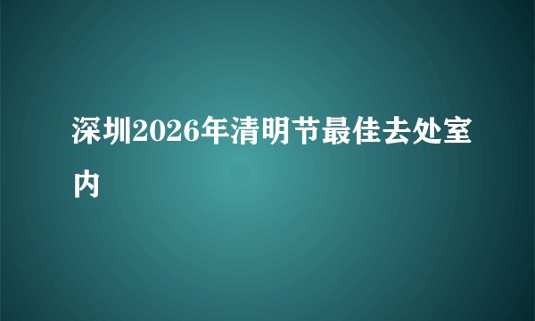 深圳2026年清明节最佳去处室内