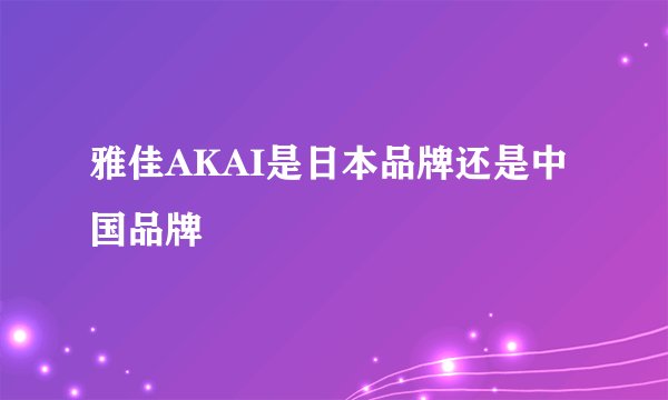 雅佳AKAI是日本品牌还是中国品牌