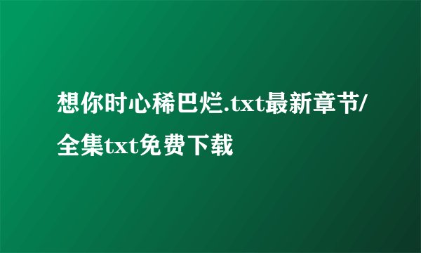 想你时心稀巴烂.txt最新章节/全集txt免费下载