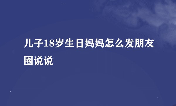儿子18岁生日妈妈怎么发朋友圈说说