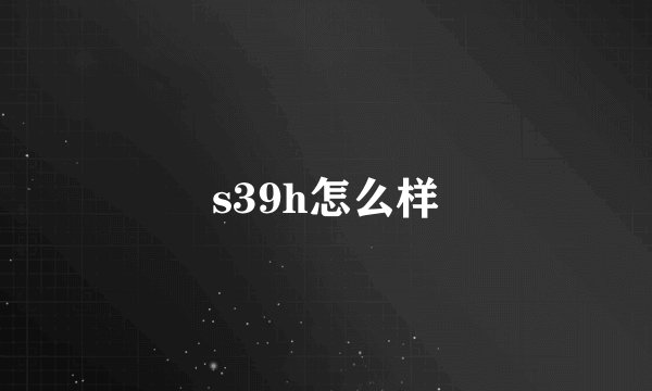 s39h怎么样