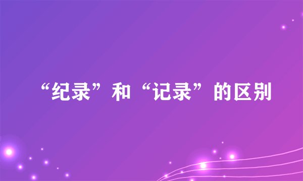 “纪录”和“记录”的区别