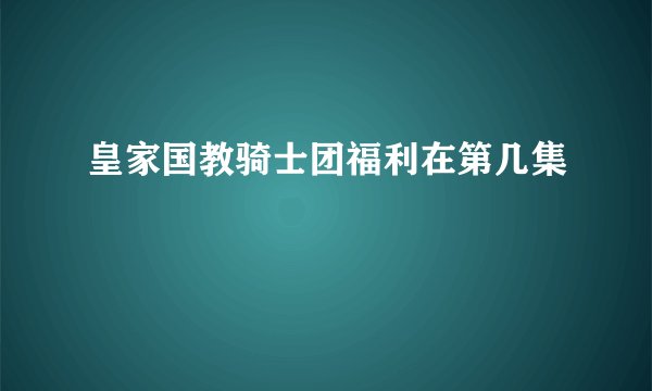 皇家国教骑士团福利在第几集