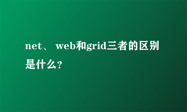 net、 web和grid三者的区别是什么？