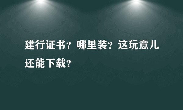 建行证书？哪里装？这玩意儿还能下载？