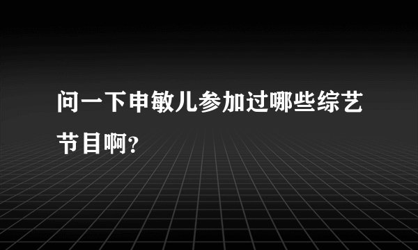 问一下申敏儿参加过哪些综艺节目啊？