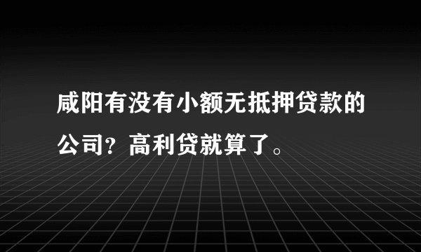 咸阳有没有小额无抵押贷款的公司？高利贷就算了。