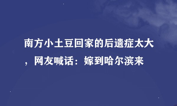 南方小土豆回家的后遗症太大，网友喊话：嫁到哈尔滨来