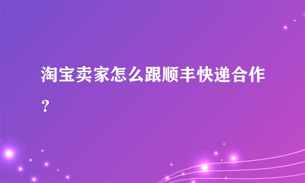 淘宝卖家怎么跟顺丰快递合作?