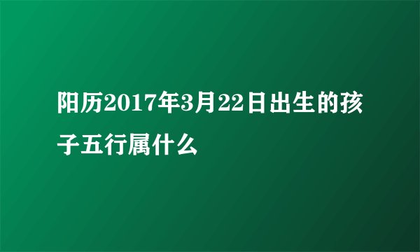 阳历2017年3月22日出生的孩子五行属什么